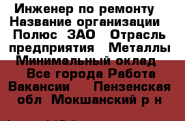 Инженер по ремонту › Название организации ­ Полюс, ЗАО › Отрасль предприятия ­ Металлы › Минимальный оклад ­ 1 - Все города Работа » Вакансии   . Пензенская обл.,Мокшанский р-н